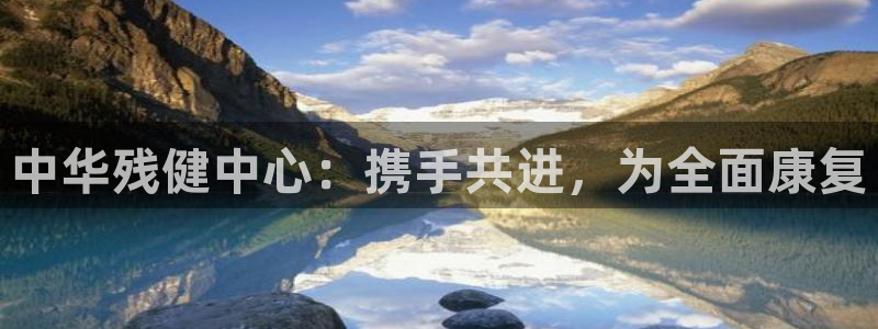 一竞技官网下载平台注册流程视频:中华残健中心:携手共进,为全