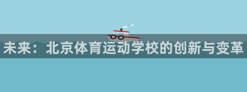 一竞技官网下载平台注册:未来:北京体育运动学校的创新与变革